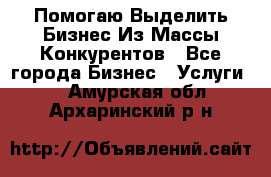  Помогаю Выделить Бизнес Из Массы Конкурентов - Все города Бизнес » Услуги   . Амурская обл.,Архаринский р-н